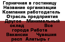 Горничная в гостиницу › Название организации ­ Компания-работодатель › Отрасль предприятия ­ Другое › Минимальный оклад ­ 18 000 - Все города Работа » Вакансии   . Чувашия респ.,Алатырь г.